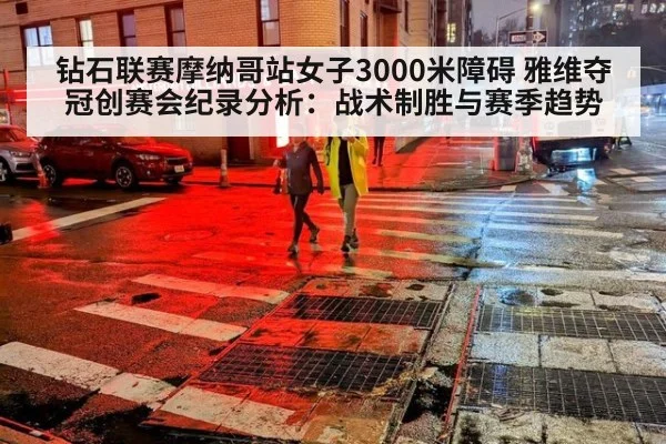 钻石联赛摩纳哥站女子3000米障碍 雅维夺冠创赛会纪录分析：战术制胜与赛季趋势