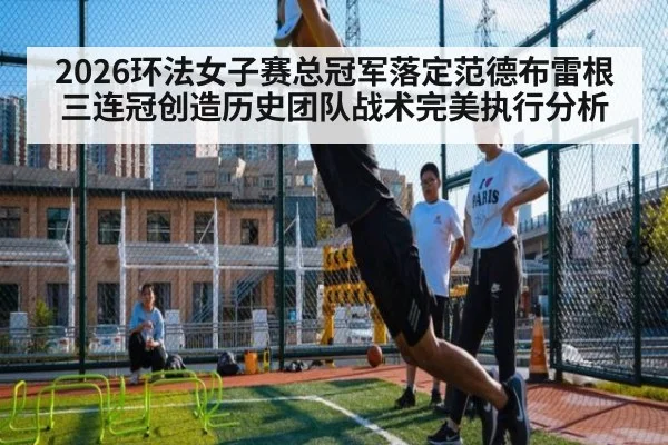 2026环法女子赛总冠军落定范德布雷根三连冠创造历史团队战术完美执行分析