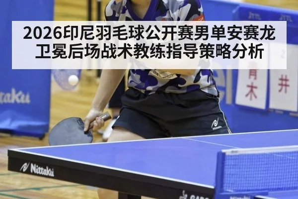 2026印尼羽毛球公开赛男单安赛龙卫冕后场战术教练指导策略分析