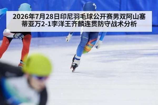 2026年7月28日印尼羽毛球公开赛男双阿山塞蒂亚万2-1李洋王齐麟连贯防守战术分析