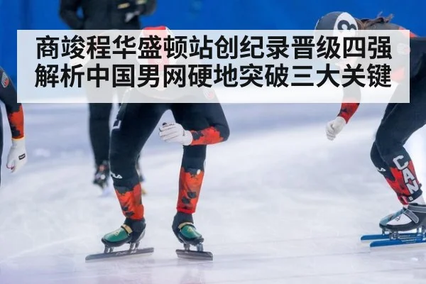 商竣程华盛顿站创纪录晋级四强 解析中国男网硬地突破三大关键